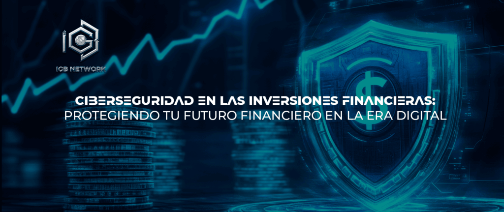 CIBERSEGURIDAD EN LAS INVERSIONES FINANCIERAS: PROTEGIENDO TU FUTURO FINANCIERO EN LA ERA DIGITAL